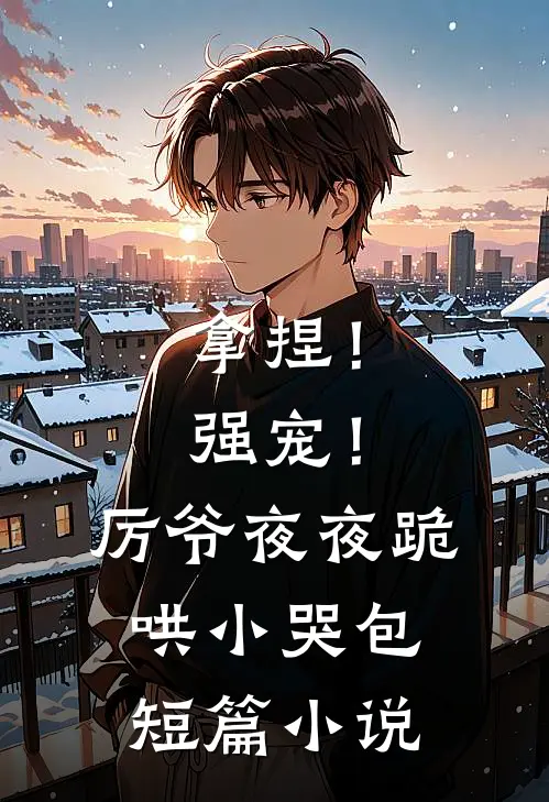 拿捏！强宠！厉爷夜夜跪哄小哭包短篇小说