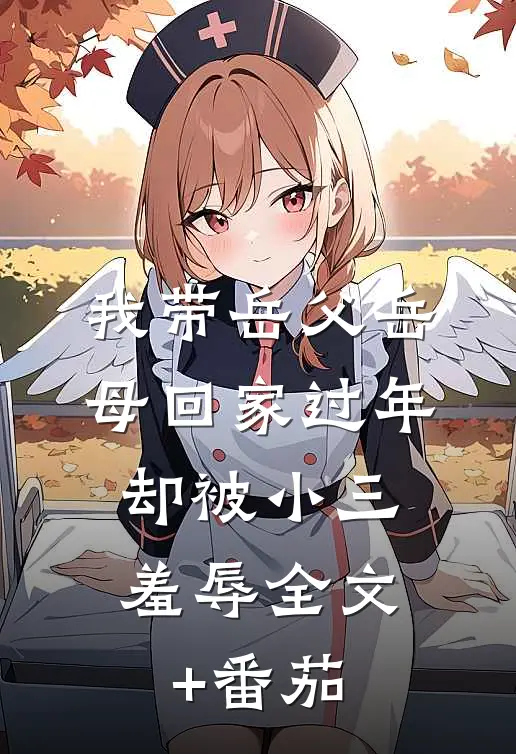 我带岳父岳母回家过年，却被小三羞辱全文+番茄