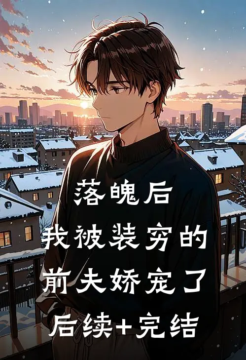 落魄后，我被装穷的前夫娇宠了后续+完结
