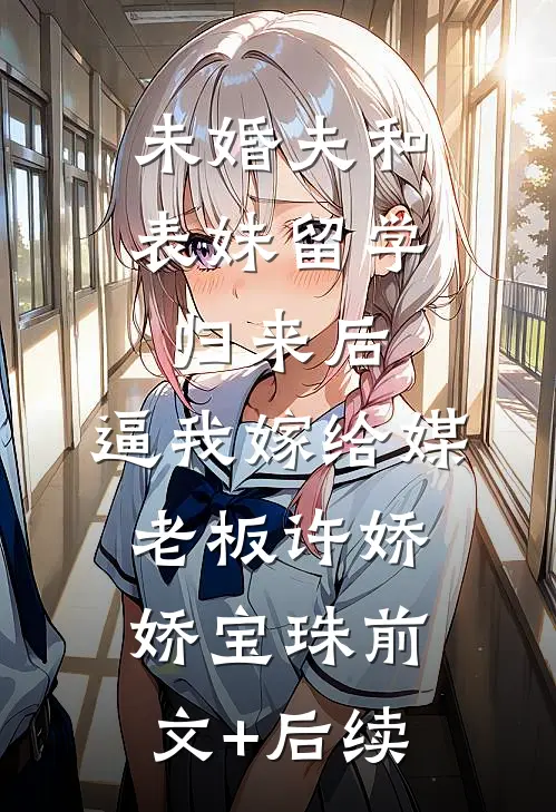 未婚夫和表妹留学归来后，逼我嫁给媒老板许娇娇宝珠前文+后续
