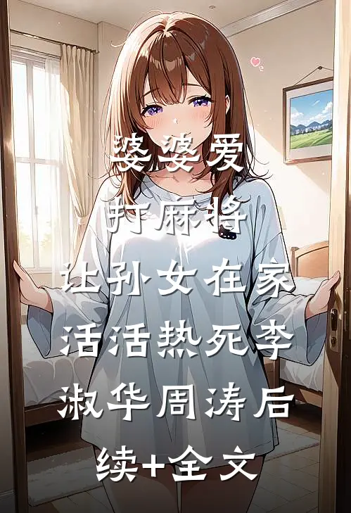 婆婆爱打麻将，让孙女在家活活热死李淑华周涛后续+全文
