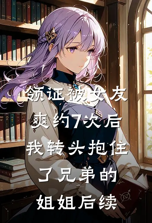 领证被女友爽约7次后，我转头抱住了兄弟的姐姐后续