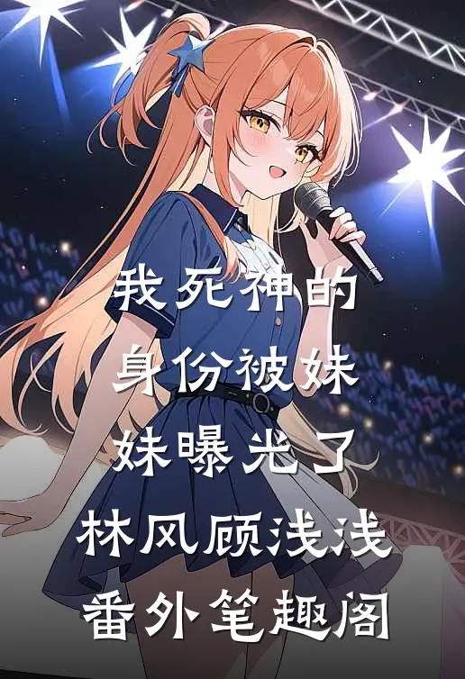 我死神的身份被妹妹曝光了：林风顾浅浅番外笔趣阁