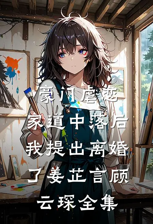 豪门虐恋：家道中落后我提出离婚了姜芷言顾云琛 全集