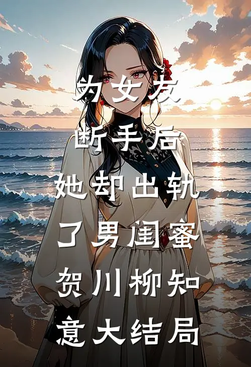 为女友断手后，她却出轨了男闺蜜贺川柳知意大结局