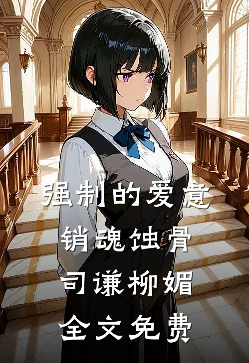 强制的爱意，销魂蚀骨司谦柳媚全文免费