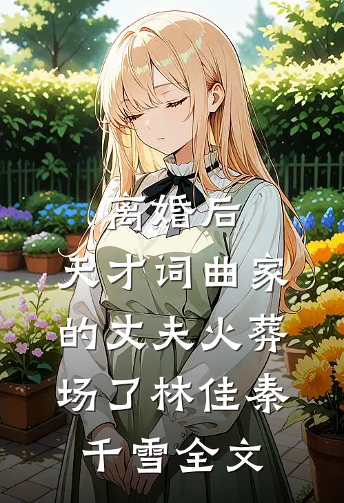 离婚后，天才词曲家的丈夫火葬场了林佳秦千雪全文