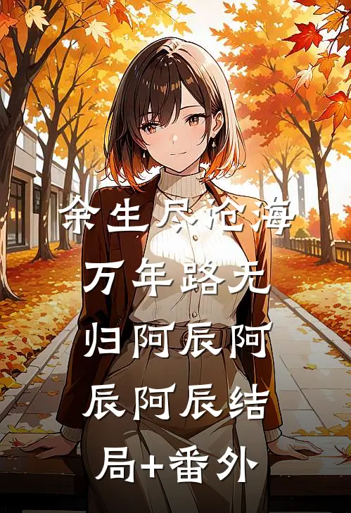 余生尽沧海，万年路无归阿辰阿辰阿辰结局+番外