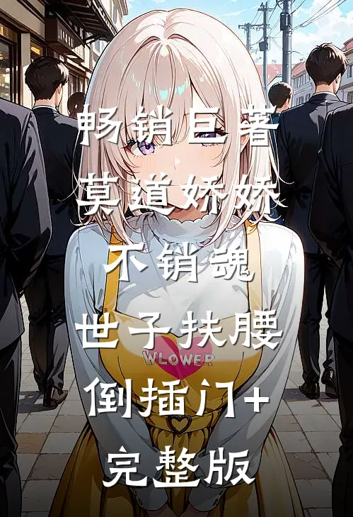 畅销巨著莫道娇娇不销魂,世子扶腰倒插门+完整版