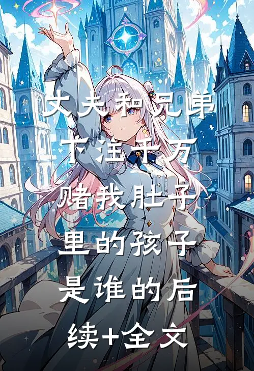 丈夫和兄弟下注千万，赌我肚子里的孩子是谁的后续+全文