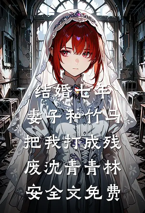 结婚七年，妻子和竹马把我打成残废沈青青林安全文免费