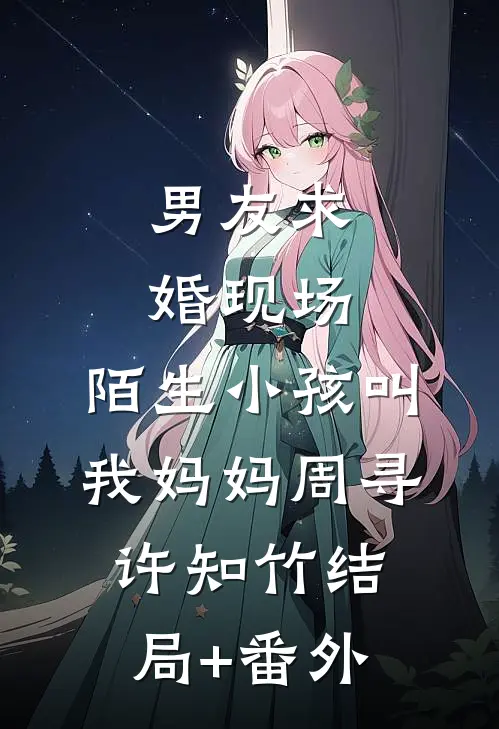 男友求婚现场，陌生小孩叫我妈妈周寻许知竹结局+番外