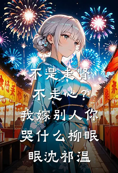 不是走肾不走心？我嫁别人你哭什么柳眠眠沈祁温
