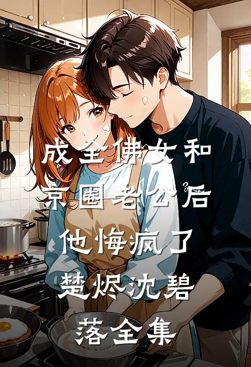 成全佛女和京圈老公后，他悔疯了楚烬沈碧落 全集