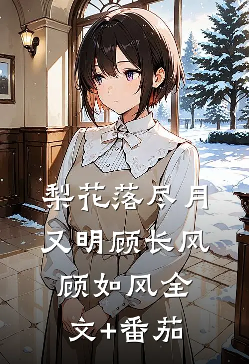 梨花落尽月又明顾长风顾如风全文+番茄