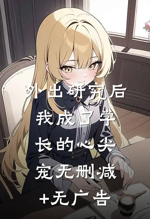外出研究后，我成了学长的心尖宠无删减+无广告