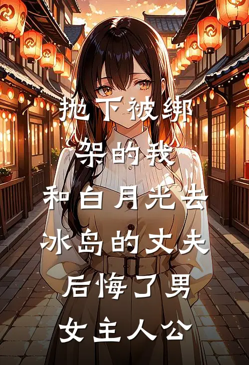 抛下被绑架的我，和白月光去冰岛的丈夫后悔了男女主人公