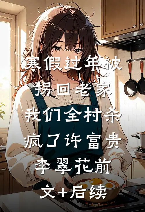 寒假过年被拐回老家，我们全村杀疯了许富贵李翠花前文+后续