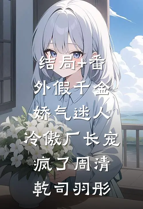 结局+番外假千金娇气迷人，冷傲厂长宠疯了周清乾司羽彤