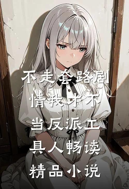 不走套路剧情我才不当反派工具人畅读精品小说