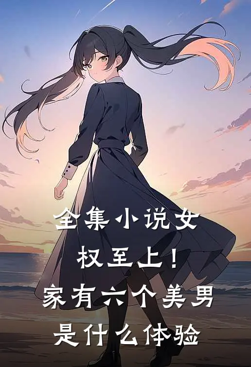 全集小说女权至上！家有六个美男是什么体验
