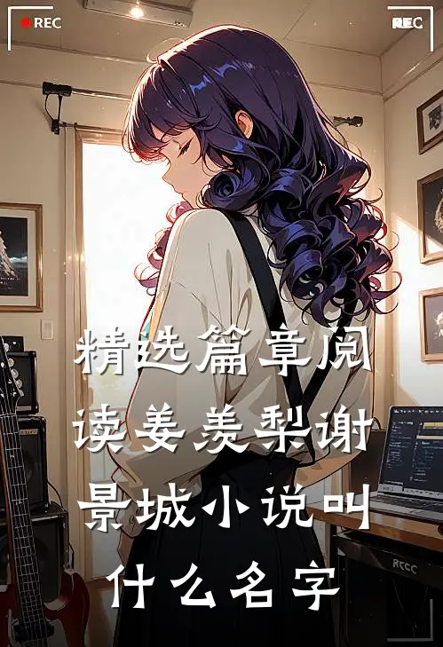 精选篇章阅读姜羡梨谢景城小说叫什么名字