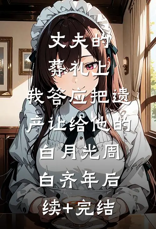 丈夫的葬礼上，我答应把遗产让给他的白月光周白齐年后续+完结