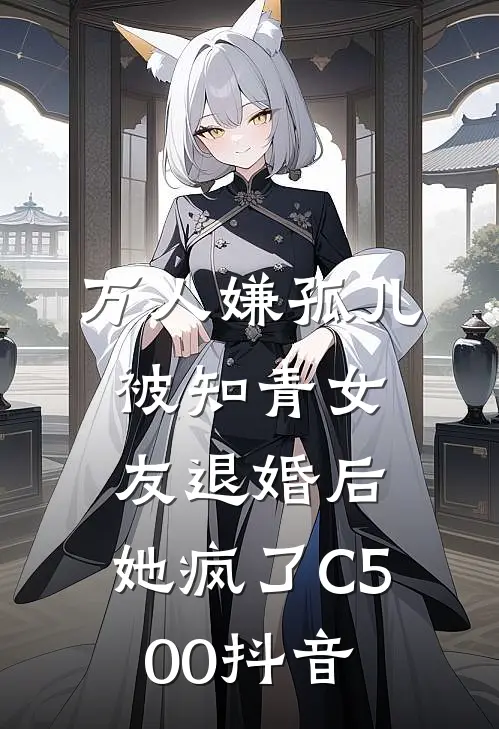 万人嫌孤儿被知青女友退婚后，她疯了C500抖音