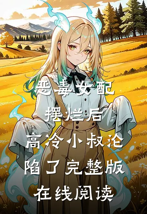 恶毒女配摆烂后，高冷小叔沦陷了完整版在线阅读