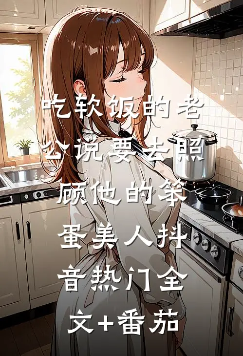 吃软饭的老公说要去照顾他的笨蛋美人抖音热门全文+番茄
