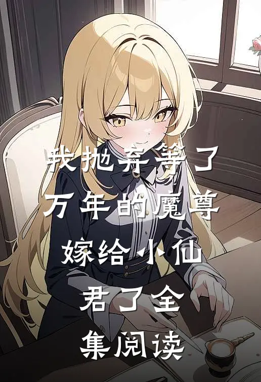 我抛弃等了万年的魔尊，嫁给小仙君了全集阅读