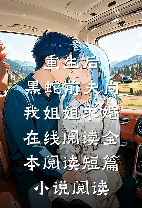 重生后，黑蛇前夫向我姐姐求婚在线阅读全本阅读短篇小说阅读