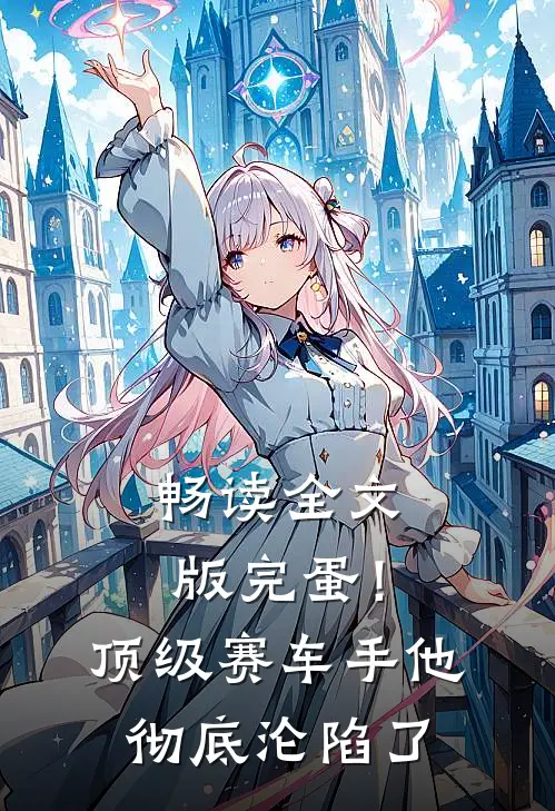畅读全文版完蛋！顶级赛车手他彻底沦陷了