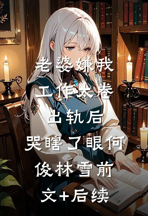 老婆嫌我工作太卷出轨后，哭瞎了眼何俊林雪前文+后续