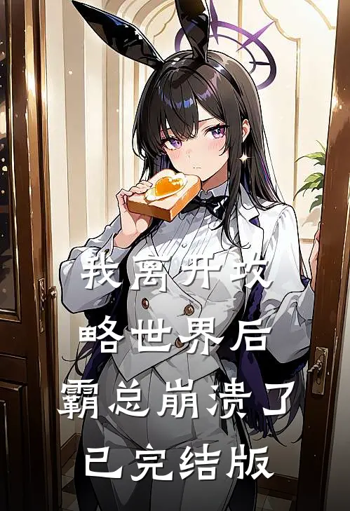 我离开攻略世界后，霸总崩溃了已完结版