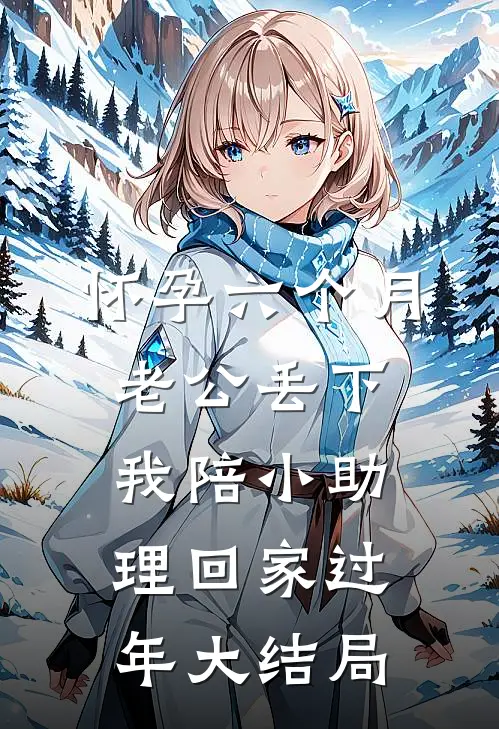 怀孕六个月，老公丢下我陪小助理回家过年大结局