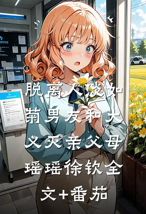脱离人淡如菊男友和大义灭亲父母瑶瑶徐钦全文+番茄