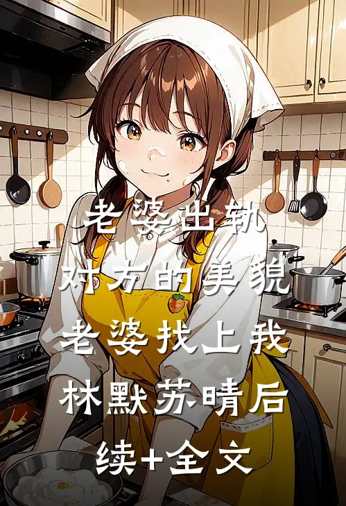 老婆出轨，对方的美貌老婆找上我林默苏晴后续+全文