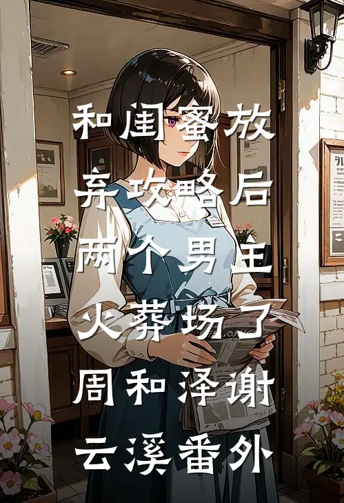 和闺蜜放弃攻略后，两个男主火葬场了周和泽谢云溪 番外