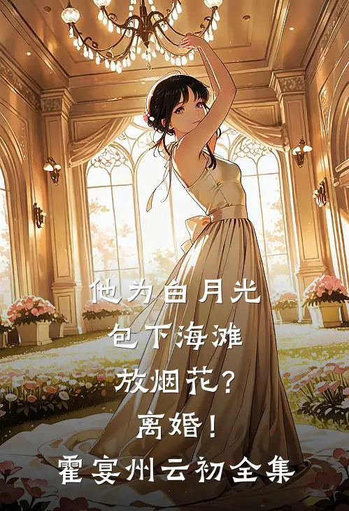 他为白月光包下海滩放烟花？离婚！霍宴州云初全集