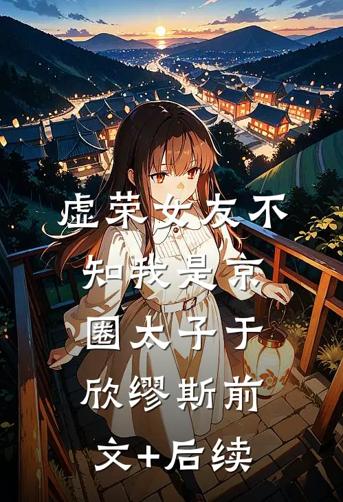 虚荣女友不知我是京圈太子于欣缪斯前文+后续