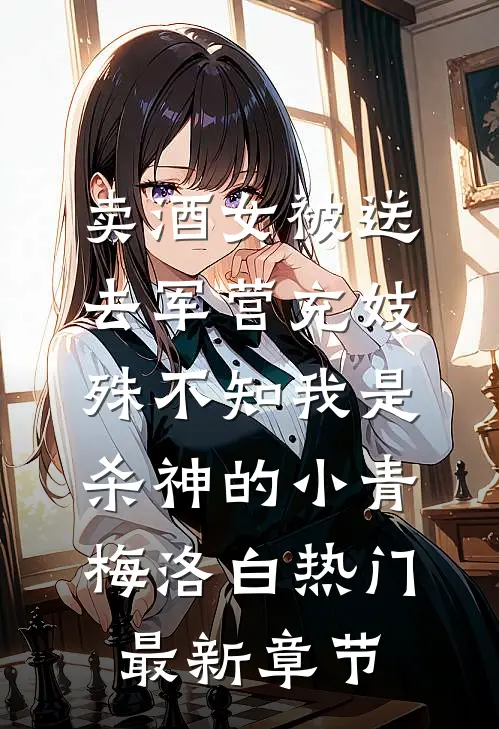 卖酒女被送去军营充妓，殊不知我是杀神的小青梅洛白热门最新章节