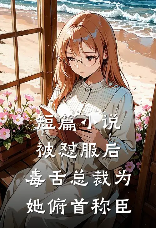 短篇小说被怼服后，毒舌总裁为她俯首称臣