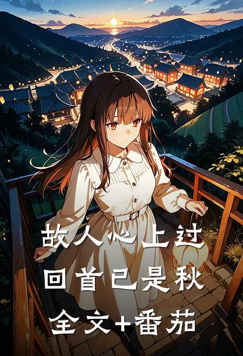 故人心上过，回首已是秋全文+番茄