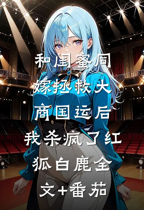和闺蜜同嫁拯救大商国运后，我杀疯了红狐白鹿全文+番茄