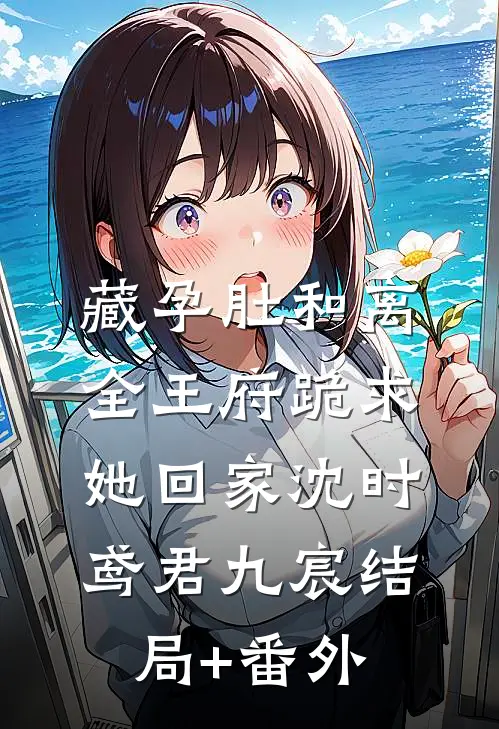 藏孕肚和离，全王府跪求她回家沈时鸢君九宸结局+番外