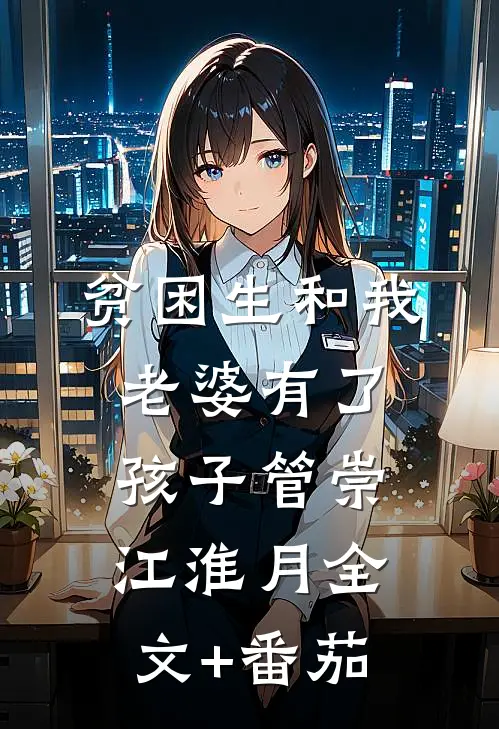 贫困生和我老婆有了孩子管崇江淮月全文+番茄