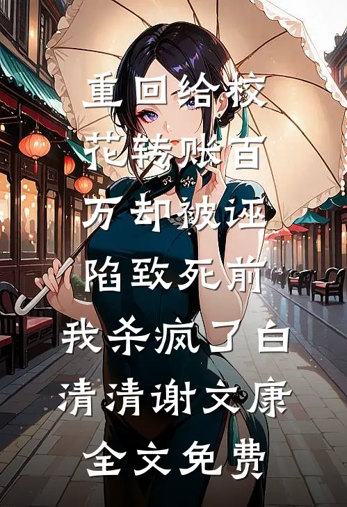 重回给校花转账百万却被诬陷致死前，我杀疯了白清清谢文康全文免费