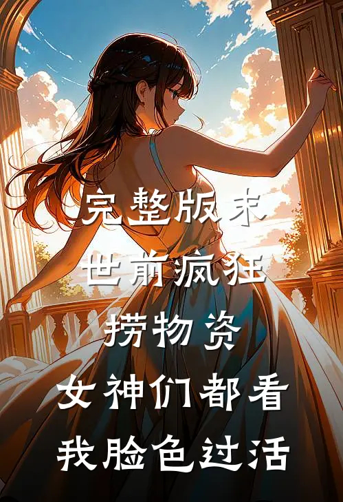 完整版末世前疯狂捞物资，女神们都看我脸色过活
