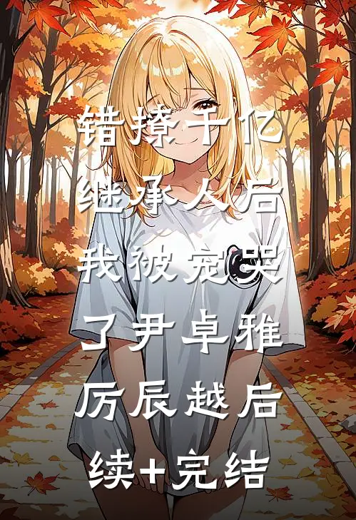 错撩千亿继承人后，我被宠哭了尹卓雅厉辰越后续+完结